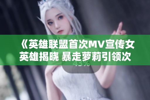 《英雄联盟首次MV宣传女英雄揭晓 暴走萝莉引领次元新风潮》
