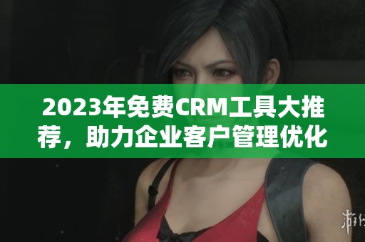 2023年免费CRM工具大推荐，助力企业客户管理优化