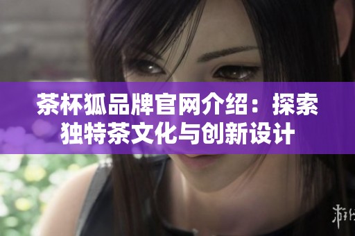 茶杯狐品牌官网介绍：探索独特茶文化与创新设计