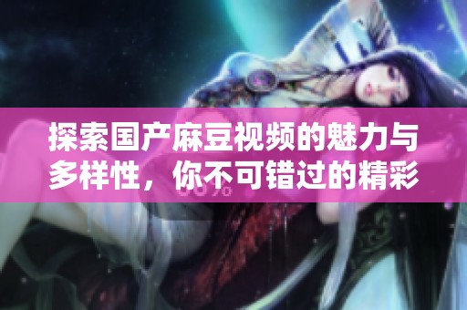 探索国产麻豆视频的魅力与多样性，你不可错过的精彩内容