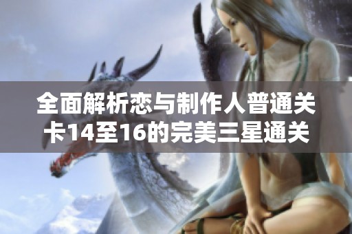 全面解析恋与制作人普通关卡14至16的完美三星通关技巧与策略