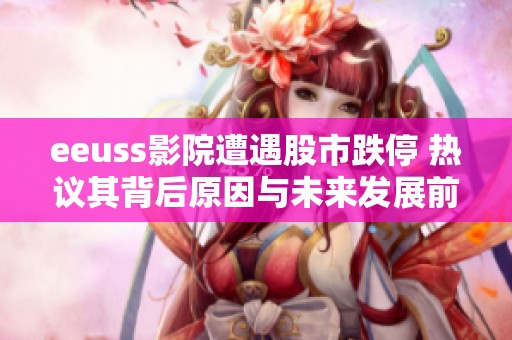 eeuss影院遭遇股市跌停 热议其背后原因与未来发展前景分析