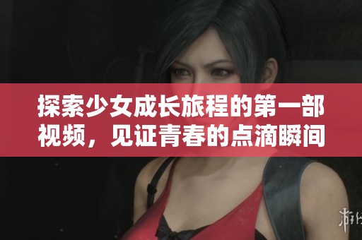 探索少女成长旅程的第一部视频，见证青春的点滴瞬间