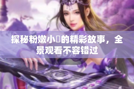 探秘粉嫩小泬的精彩故事，全景观看不容错过