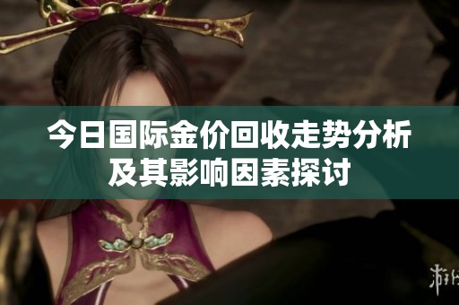 今日国际金价回收走势分析及其影响因素探讨