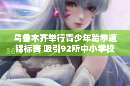 乌鲁木齐举行青少年跆拳道锦标赛 吸引92所中小学校积极参与竞争