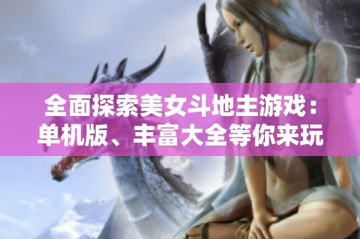 全面探索美女斗地主游戏：单机版、丰富大全等你来玩，尽享游戏乐趣！
