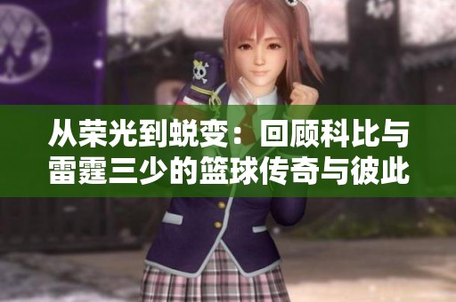 从荣光到蜕变：回顾科比与雷霆三少的篮球传奇与彼此的深刻影响
