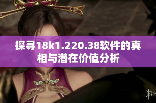 探寻18k1.220.38软件的真相与潜在价值分析
