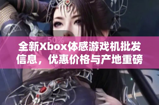 全新Xbox体感游戏机批发信息，优惠价格与产地重磅揭晓，畅享游戏乐趣！