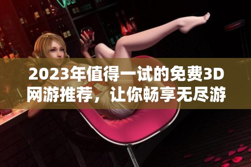 2023年值得一试的免费3D网游推荐，让你畅享无尽游戏乐趣与精彩冒险体验