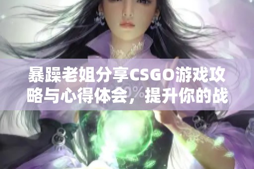 暴躁老姐分享CSGO游戏攻略与心得体会，提升你的战斗技巧