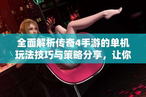 全面解析传奇4手游的单机玩法技巧与策略分享，让你轻松上手游戏成为高手