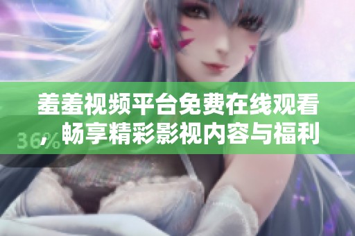 羞羞视频平台免费在线观看，畅享精彩影视内容与福利视频