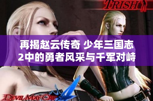 再揭赵云传奇 少年三国志2中的勇者风采与千军对峙的热血冒险