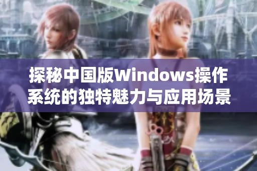 探秘中国版Windows操作系统的独特魅力与应用场景