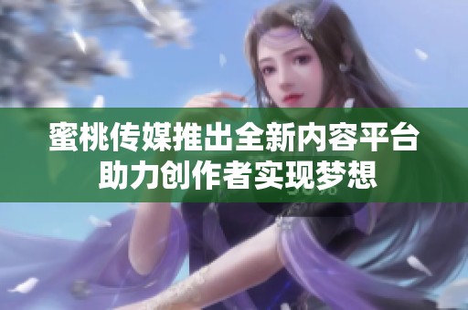蜜桃传媒推出全新内容平台 助力创作者实现梦想