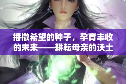 播撒希望的种子，孕育丰收的未来——耕耘母亲的沃土