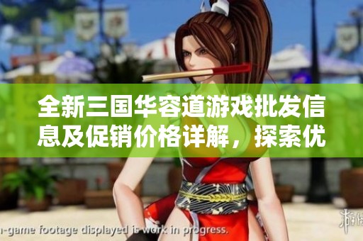 全新三国华容道游戏批发信息及促销价格详解，探索优质产地货源与市场动态