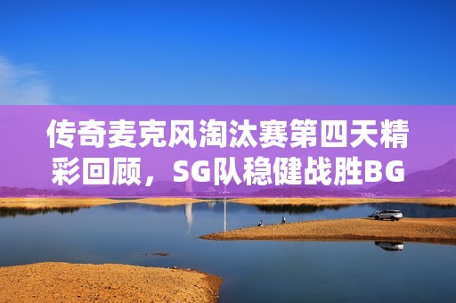 传奇麦克风淘汰赛第四天精彩回顾，SG队稳健战胜BGM团队争夺晋级资格