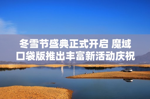冬雪节盛典正式开启 魔域口袋版推出丰富新活动庆祝节日到来
