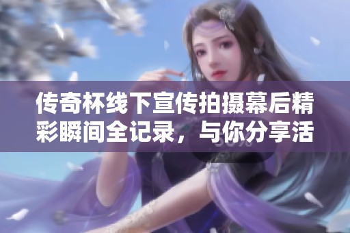 传奇杯线下宣传拍摄幕后精彩瞬间全记录，与你分享活动的每个动人时刻