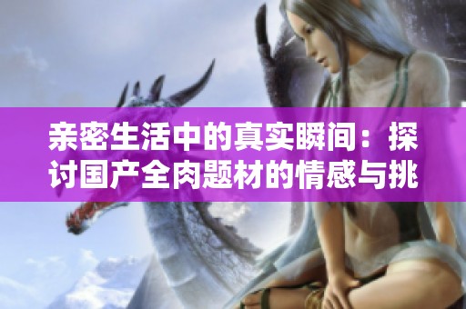 亲密生活中的真实瞬间：探讨国产全肉题材的情感与挑战
