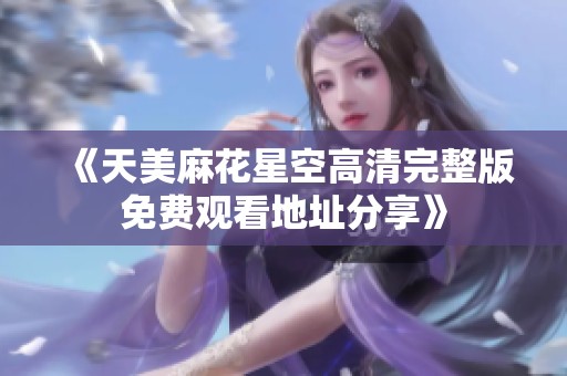 《天美麻花星空高清完整版免费观看地址分享》