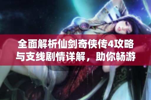 全面解析仙剑奇侠传4攻略与支线剧情详解，助你畅游游戏世界
