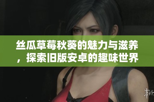 丝瓜草莓秋葵的魅力与滋养，探索旧版安卓的趣味世界