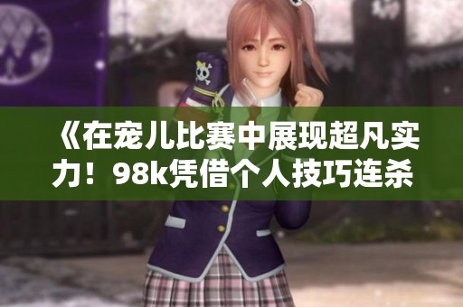 《在宠儿比赛中展现超凡实力！98k凭借个人技巧连杀五人如闪电般迅速！》