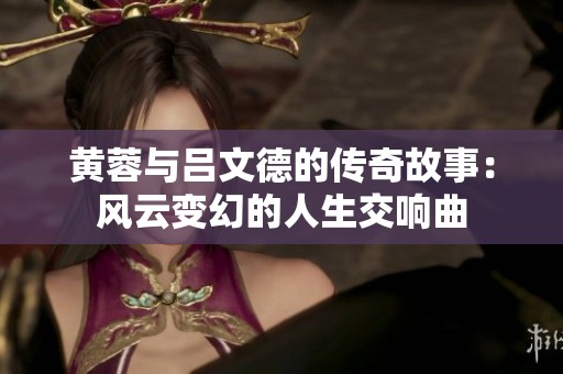 黄蓉与吕文德的传奇故事：风云变幻的人生交响曲
