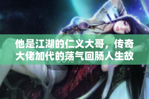 他是江湖的仁义大哥，传奇大佬加代的荡气回肠人生故事揭秘