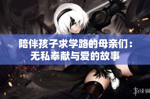 陪伴孩子求学路的母亲们：无私奉献与爱的故事