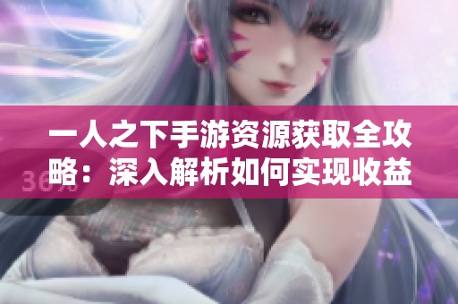 一人之下手游资源获取全攻略：深入解析如何实现收益的最大化与有效提升游戏体验