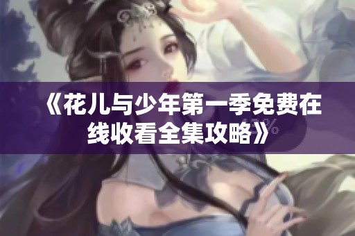 《花儿与少年第一季免费在线收看全集攻略》