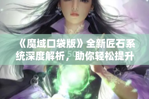 《魔域口袋版》全新匠石系统深度解析，助你轻松提升输出实力与游戏体验