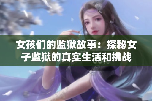 女孩们的监狱故事：探秘女子监狱的真实生活和挑战