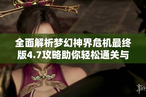 全面解析梦幻神界危机最终版4.7攻略助你轻松通关与游戏技巧汇总