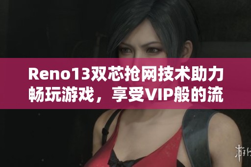 Reno13双芯抢网技术助力畅玩游戏，享受VIP般的流畅体验与无延迟网络连接