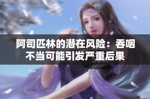 阿司匹林的潜在风险：吞咽不当可能引发严重后果