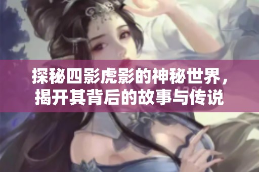 探秘四影虎影的神秘世界，揭开其背后的故事与传说