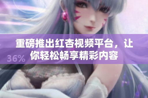 重磅推出红杏视频平台，让你轻松畅享精彩内容