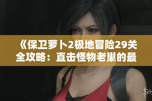 《保卫萝卜2极地冒险29关全攻略：直击怪物老巢的最佳策略解析》