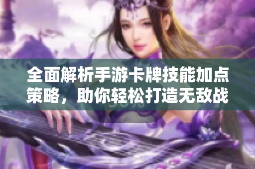 全面解析手游卡牌技能加点策略，助你轻松打造无敌战斗力技巧大全！