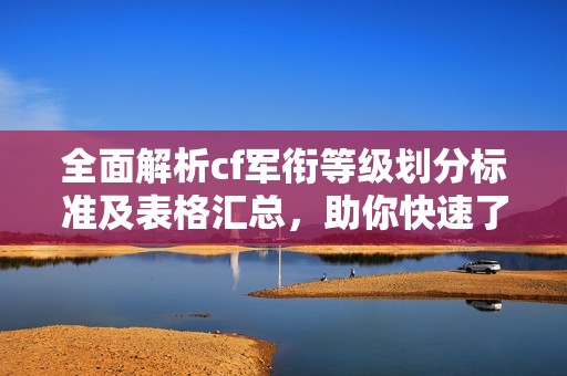 全面解析cf军衔等级划分标准及表格汇总，助你快速了解游戏角色发展路径