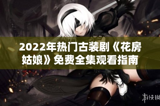 2022年热门古装剧《花房姑娘》免费全集观看指南