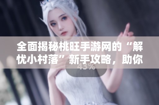 全面揭秘桃旺手游网的“解忧小村落”新手攻略，助你避免常见误区提升游戏体验