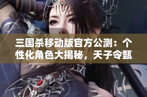 三国杀移动版官方公测：个性化角色大揭秘，天子令甄姬与谋略诸葛的精彩对决
