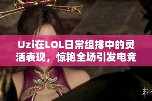 Uzi在LOL日常组排中的灵活表现，惊艳全场引发电竞热潮